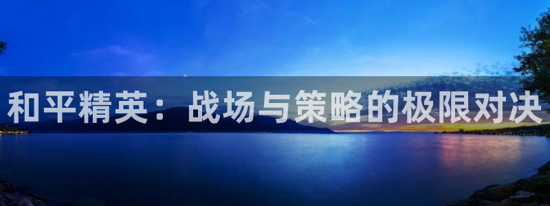欧博娱乐平台官网客服电话：和平精英：战场与策略的极限对决