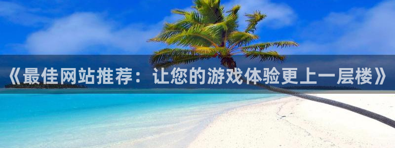 欧博娱乐登陆测速：《最佳网站推荐：让您的游戏体验更上一层楼》