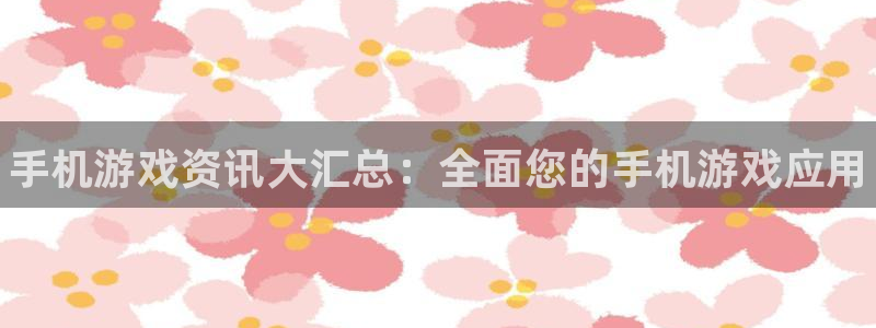 欧博娱乐注册账号：手机游戏资讯大汇总：全面您的手机游戏应用