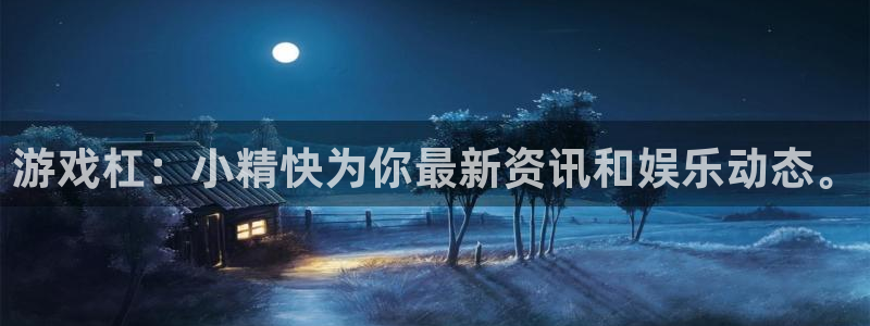 欧博娱乐平台官方网站：游戏杠：小精快为你最新资讯和娱乐动态。
