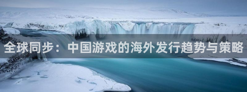 欧博娱乐注册：全球同步：中国游戏的海外发行趋势与策略