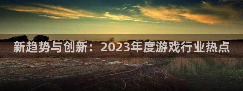 欧博娱乐网页登录入口官网：新趋势与创新：2023年度游戏行业