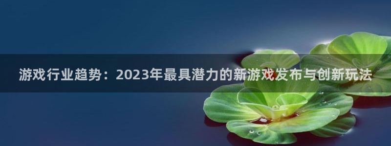 欧博娱乐在线登录：游戏行业趋势：2023年最具潜力的新游戏发