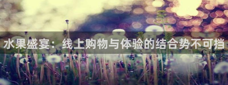 极速体育飞速直播：水果盛宴：线上购物与体验的结合势不可挡