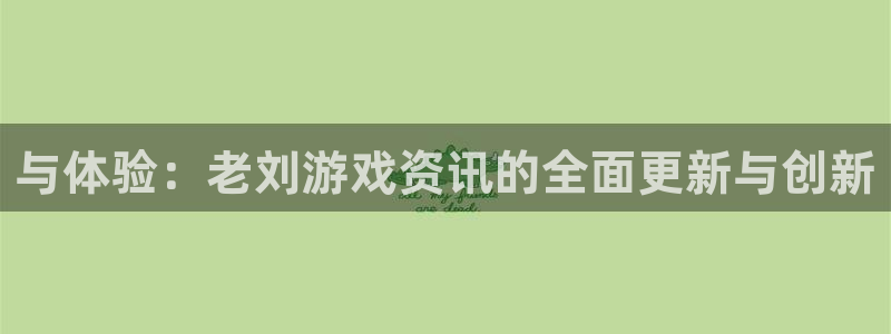 欧博娱乐手机网页版登录：与体验：老刘游戏资讯的全面更新与创新