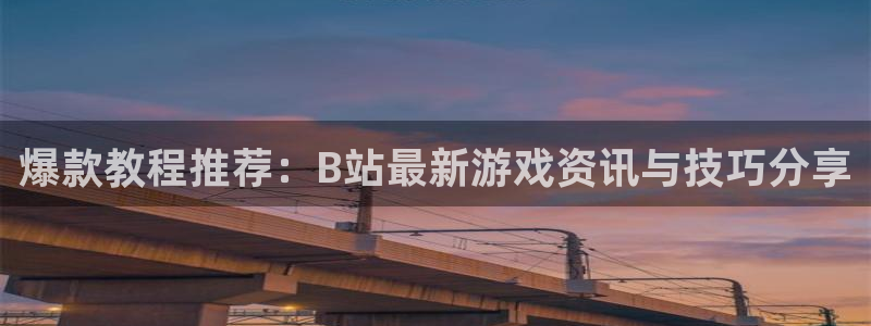 欧博娱乐主管：爆款教程推荐：B站最新游戏资讯与技巧分享