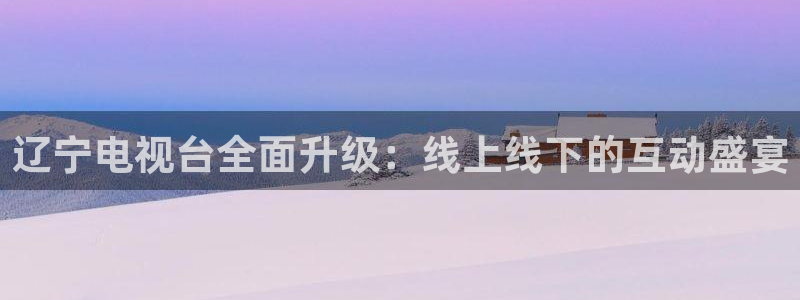 飞速体育直播nba 高清：辽宁电视台全面升级：线上线下的互动盛宴